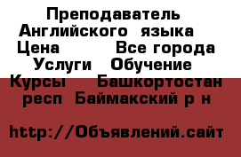  Преподаватель  Английского  языка  › Цена ­ 500 - Все города Услуги » Обучение. Курсы   . Башкортостан респ.,Баймакский р-н